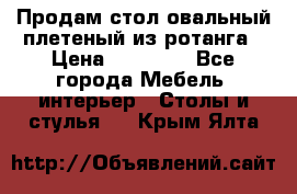 Продам стол овальный плетеный из ротанга › Цена ­ 48 650 - Все города Мебель, интерьер » Столы и стулья   . Крым,Ялта